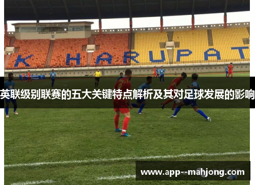 英联级别联赛的五大关键特点解析及其对足球发展的影响
