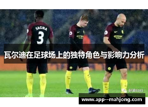 瓦尔迪在足球场上的独特角色与影响力分析