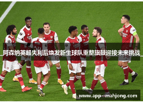 阿森纳英超失利后焕发新生球队重整旗鼓迎接未来挑战