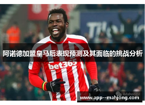阿诺德加盟皇马后表现预测及其面临的挑战分析 阿诺德加盟皇马后表现预测及其面临的挑战分析