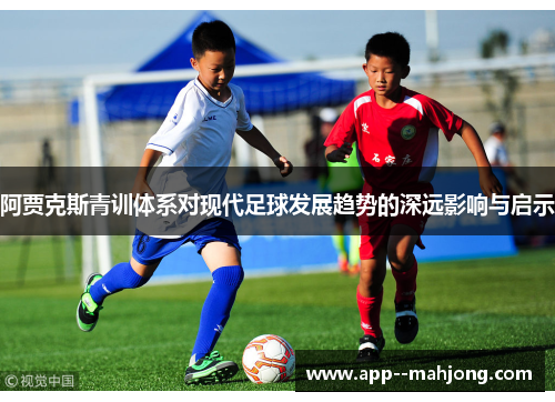 阿贾克斯青训体系对现代足球发展趋势的深远影响与启示 阿贾克斯青训体系对现代足球发展趋势的深远影响与启示