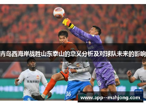 青岛西海岸战胜山东泰山的意义分析及对球队未来的影响 青岛西海岸战胜山东泰山的意义分析及对球队未来的影响