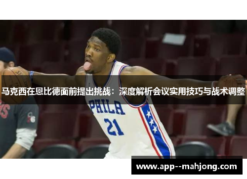 马克西在恩比德面前提出挑战:深度解析会议实用技巧与战术调整 马克西在恩比德面前提出挑战:深度解析会议实用技巧与战术调整