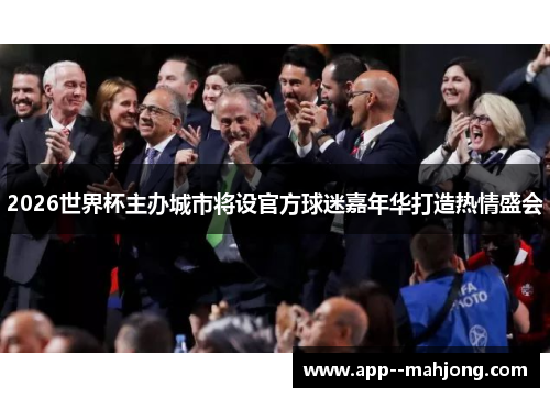 2026世界杯主办城市将设官方球迷嘉年华打造热情盛会
