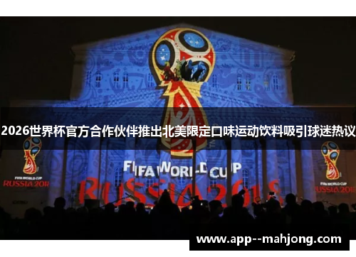 2026世界杯官方合作伙伴推出北美限定口味运动饮料吸引球迷热议