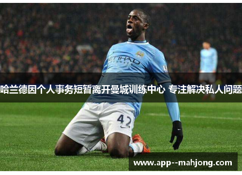 哈兰德因个人事务短暂离开曼城训练中心 专注解决私人问题 哈兰德因个人事务短暂离开曼城训练中心 专注解决私人问题