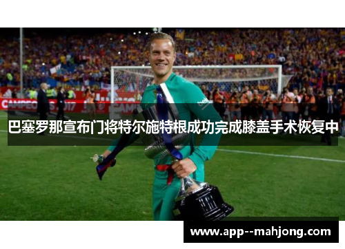 巴塞罗那宣布门将特尔施特根成功完成膝盖手术恢复中 巴塞罗那宣布门将特尔施特根成功完成膝盖手术恢复中