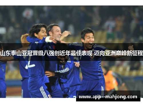 山东泰山亚冠晋级八强创近年最佳表现 迈向亚洲巅峰新征程 山东泰山亚冠晋级八强创近年最佳表现 迈向亚洲巅峰新征程