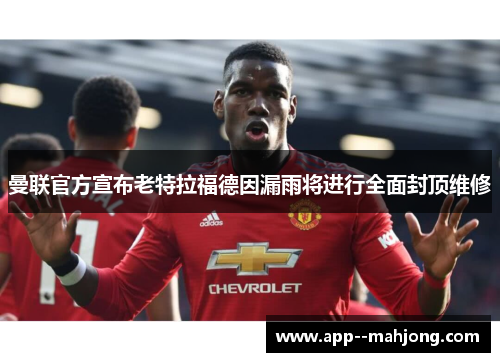 曼联官方宣布老特拉福德因漏雨将进行全面封顶维修 曼联官方宣布老特拉福德因漏雨将进行全面封顶维修