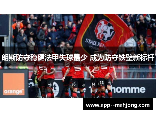 朗斯防守稳健法甲失球最少 成为防守铁壁新标杆 朗斯防守稳健法甲失球最少 成为防守铁壁新标杆