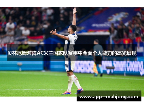 贝林厄姆对阵AC米兰国家队赛事中全面个人能力的高光展现 贝林厄姆对阵AC米兰国家队赛事中全面个人能力的高光展现