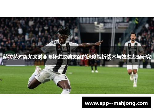萨拉赫对阵尤文时亚洲杯进攻端贡献的深度解析战术与效率表现研究