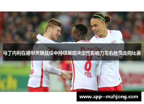 马丁内利在德甲关键战役中持续展现决定性影响力左右胜负走向比赛 马丁内利在德甲关键战役中持续展现决定性影响力左右胜负走向比赛